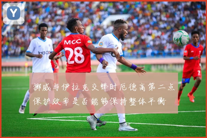 挪威与伊拉克交锋时厄德高第二点保护效率是否能够保持整体平衡