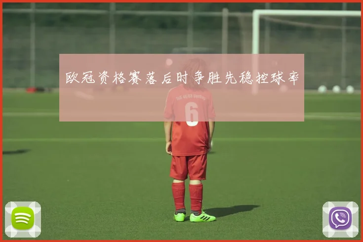 欧冠资格赛落后时争胜先稳控球率