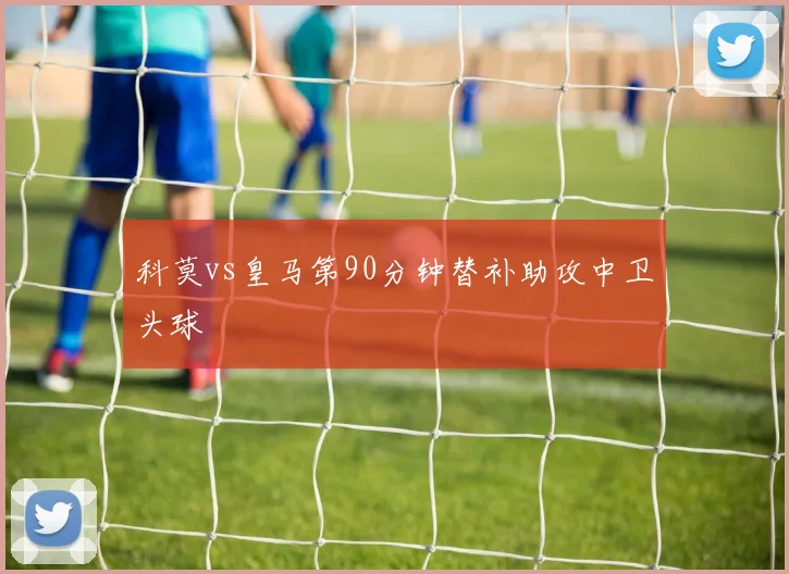 科莫vs皇马第90分钟替补助攻中卫头球
