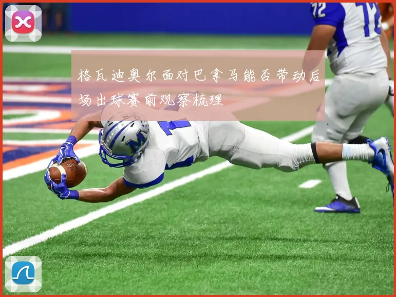 格瓦迪奥尔面对巴拿马能否带动后场出球赛前观察梳理