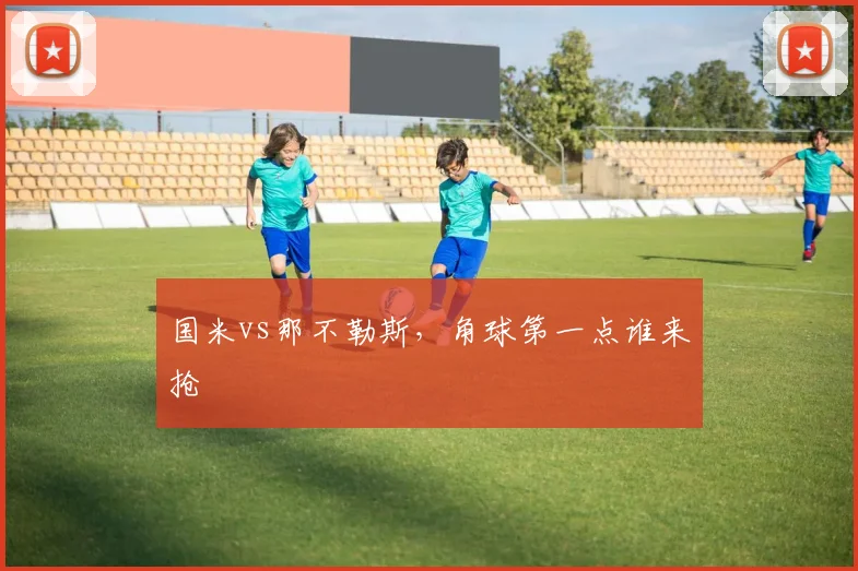 国米vs那不勒斯，角球第一点谁来抢