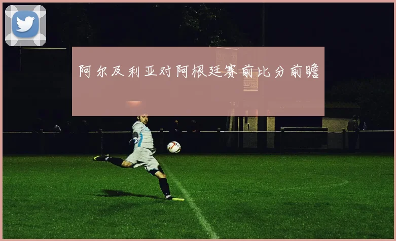 阿尔及利亚对阿根廷赛前比分前瞻