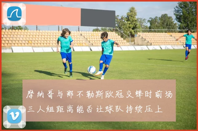 摩纳哥与那不勒斯欧冠交锋时前场三人组距离能否让球队持续压上