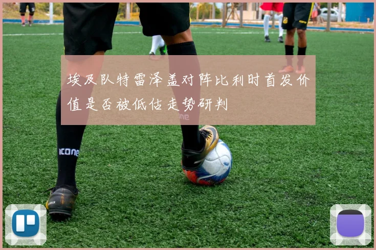 埃及队特雷泽盖对阵比利时首发价值是否被低估走势研判