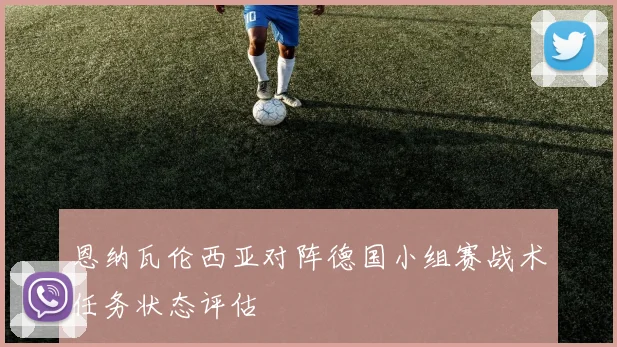 恩纳瓦伦西亚对阵德国小组赛战术任务状态评估