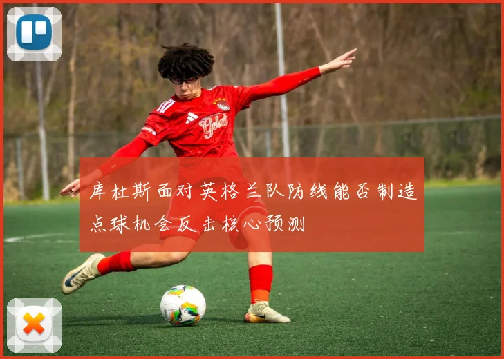 库杜斯面对英格兰队防线能否制造点球机会反击核心预测