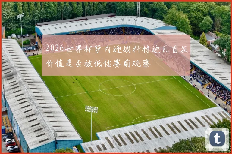 2026世界杯萨内迎战科特迪瓦首发价值是否被低估赛前观察