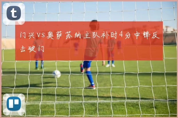 门兴vs奥萨苏纳主队补时4分中锋反击破门