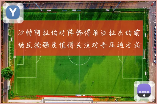 沙特阿拉伯对阵佛得角法拉杰的前场反抢强度值得关注对手压迫方式