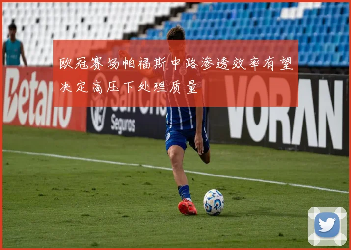 欧冠赛场帕福斯中路渗透效率有望决定高压下处理质量