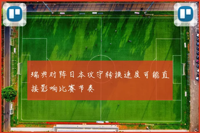 瑞典对阵日本攻守转换速度可能直接影响比赛节奏