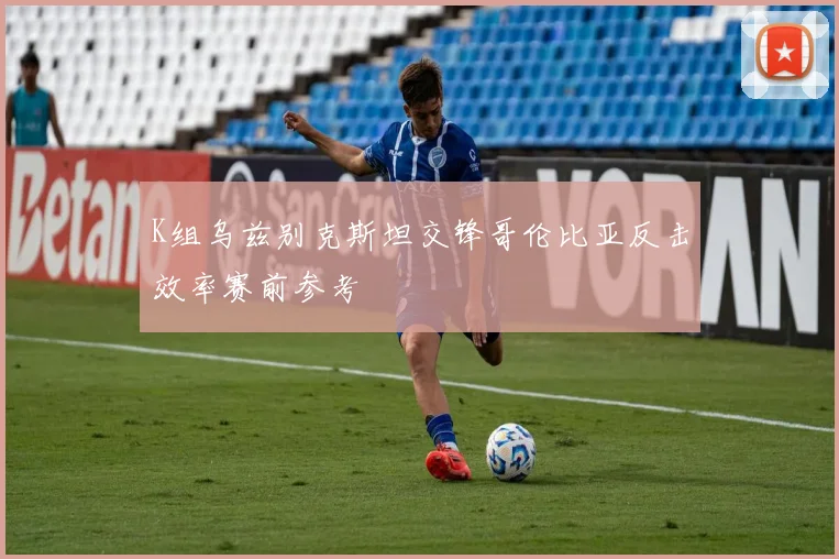 K组乌兹别克斯坦交锋哥伦比亚反击效率赛前参考