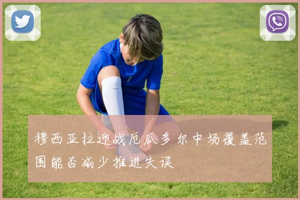 穆西亚拉迎战厄瓜多尔中场覆盖范围能否减少推进失误