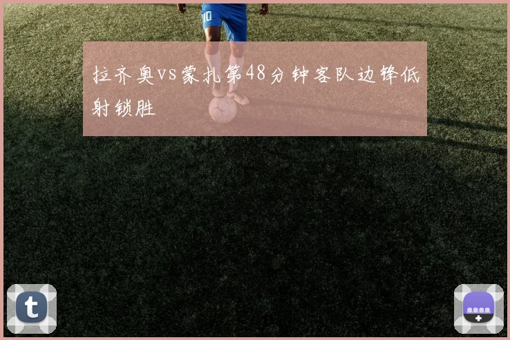 拉齐奥vs蒙扎第48分钟客队边锋低射锁胜