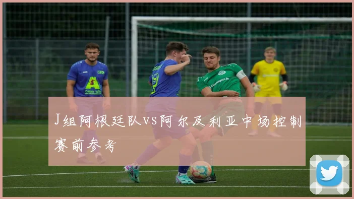 J组阿根廷队vs阿尔及利亚中场控制赛前参考