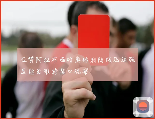 亚赞阿拉布面对奥地利防线压迫强度能否维持盘口观察