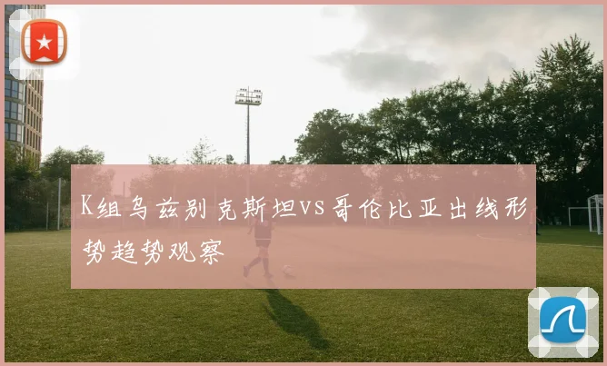 K组乌兹别克斯坦vs哥伦比亚出线形势趋势观察