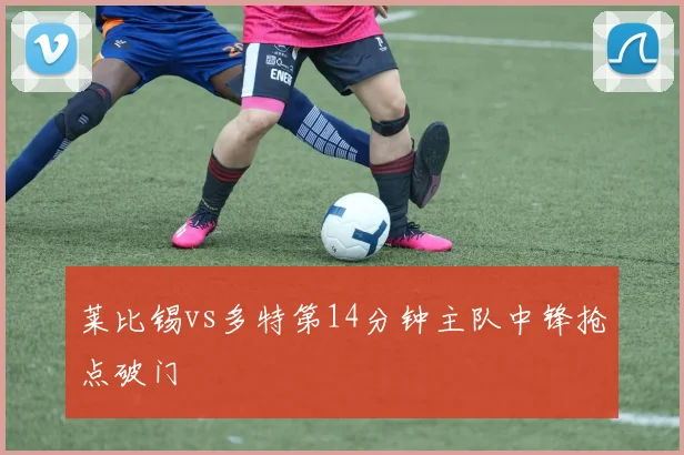 莱比锡vs多特第14分钟主队中锋抢点破门