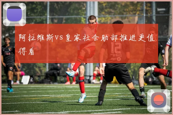 阿拉维斯vs皇家社会肋部推进更值得看